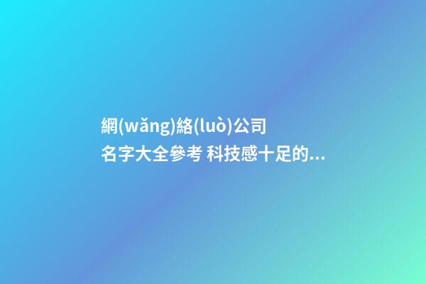網(wǎng)絡(luò)公司名字大全參考 科技感十足的公司名稱